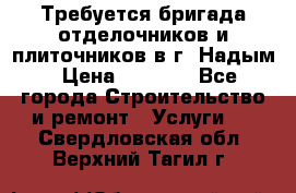 Требуется бригада отделочников и плиточников в г. Надым › Цена ­ 1 000 - Все города Строительство и ремонт » Услуги   . Свердловская обл.,Верхний Тагил г.